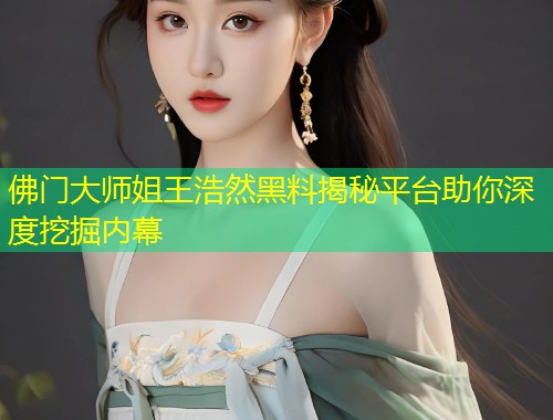 佛门大师姐王浩然黑料揭秘平台助你深度挖掘内幕  第1张