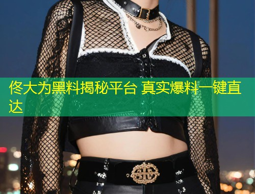 佟大为黑料揭秘平台 真实爆料一键直达  第2张