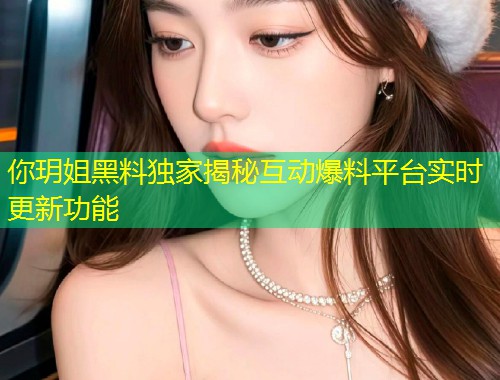 你玥姐黑料独家揭秘互动爆料平台实时更新功能  第1张
