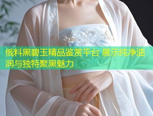 俄料黑碧玉精品鉴赏平台 展示纯净油润与独特聚黑魅力  第1张