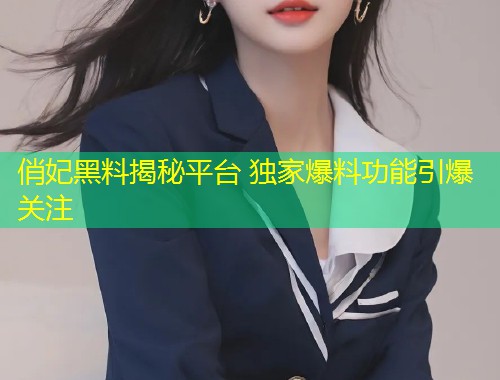 俏妃黑料揭秘平台 独家爆料功能引爆关注  第1张