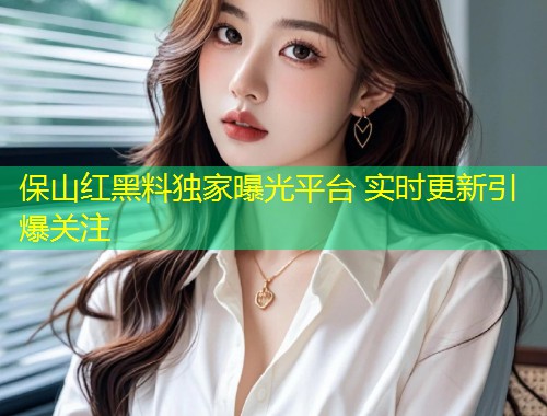 保山红黑料独家曝光平台 实时更新引爆关注  第1张