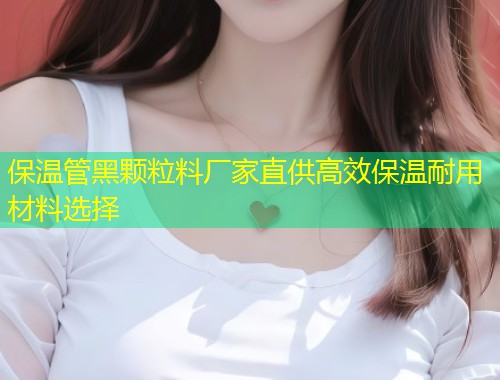 保温管黑颗粒料厂家直供高效保温耐用材料选择  第1张