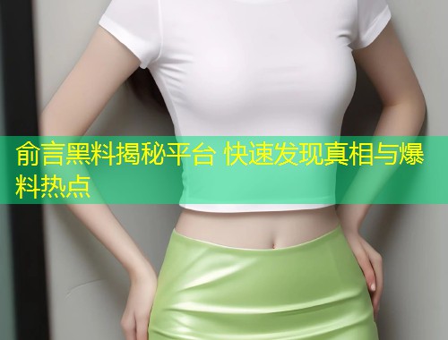 俞言黑料揭秘平台 快速发现真相与爆料热点  第1张