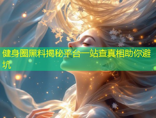 健身圈黑料揭秘平台一站查真相助你避坑  第1张