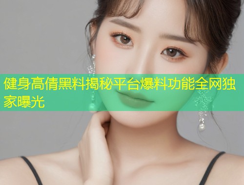 健身高倩黑料揭秘平台爆料功能全网独家曝光  第1张