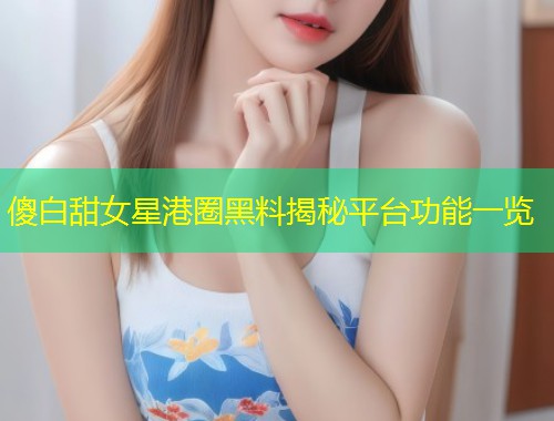 傻白甜女星港圈黑料揭秘平台功能一览  第1张