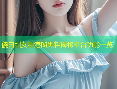 傻白甜女星港圈黑料揭秘平台功能一览  第2张