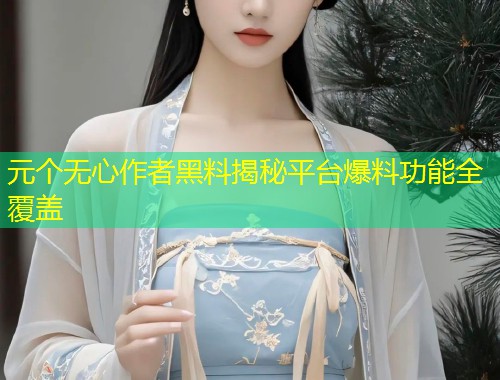 元个无心作者黑料揭秘平台爆料功能全覆盖  第1张