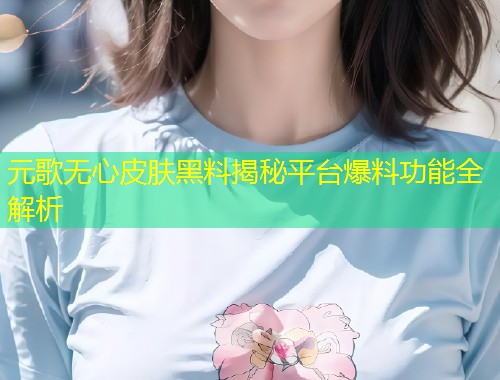 元歌无心皮肤黑料揭秘平台爆料功能全解析  第1张