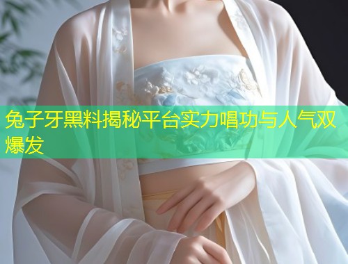 兔子牙黑料揭秘平台实力唱功与人气双爆发  第1张