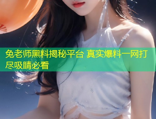 兔老师黑料揭秘平台 真实爆料一网打尽吸睛必看  第1张