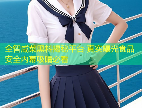全智咸菜黑料揭秘平台 真实曝光食品安全内幕吸睛必看  第1张