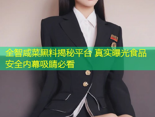 全智咸菜黑料揭秘平台 真实曝光食品安全内幕吸睛必看  第2张