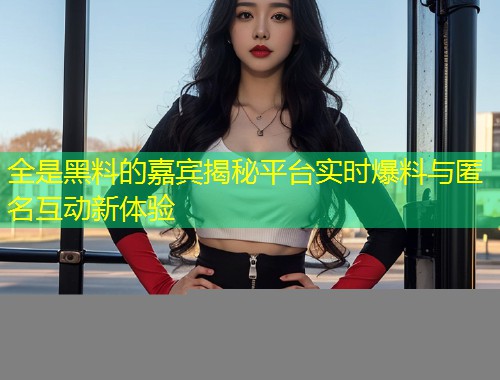 全是黑料的嘉宾揭秘平台实时爆料与匿名互动新体验  第1张