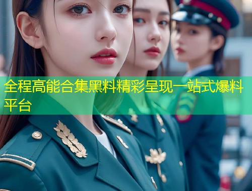 全程高能合集黑料精彩呈现一站式爆料平台  第1张