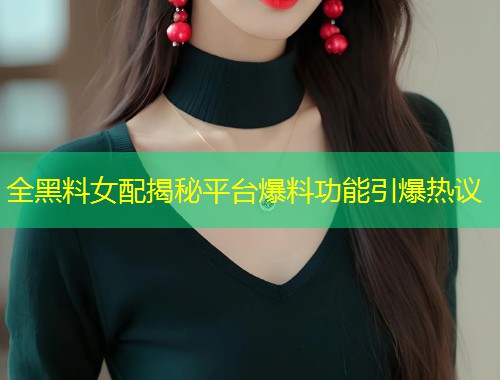 全黑料女配揭秘平台爆料功能引爆热议  第1张