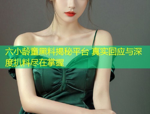 六小龄童黑料揭秘平台 真实回应与深度扒料尽在掌握  第1张