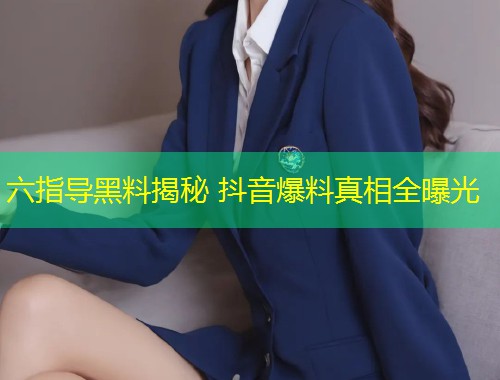 六指导黑料揭秘 抖音爆料真相全曝光  第1张