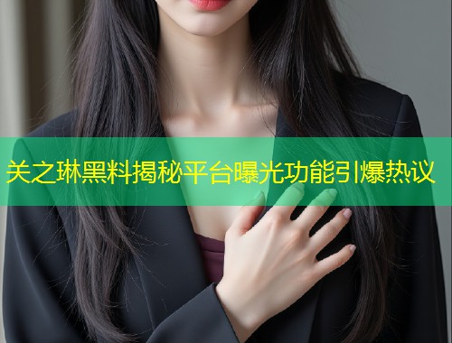 关之琳黑料揭秘平台曝光功能引爆热议  第1张