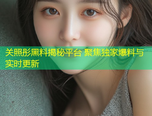 关照彤黑料揭秘平台 聚焦独家爆料与实时更新  第1张