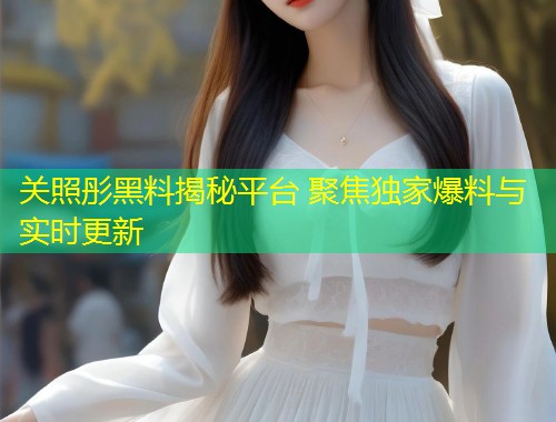 关照彤黑料揭秘平台 聚焦独家爆料与实时更新  第2张