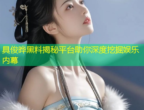 具俊晔黑料揭秘平台助你深度挖掘娱乐内幕  第1张