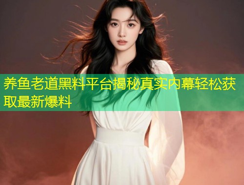 养鱼老道黑料平台揭秘真实内幕轻松获取最新爆料  第1张