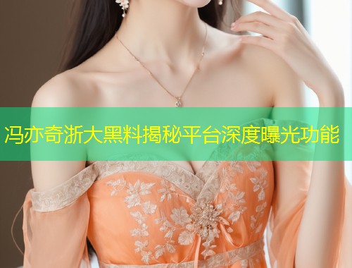 冯亦奇浙大黑料揭秘平台深度曝光功能  第1张