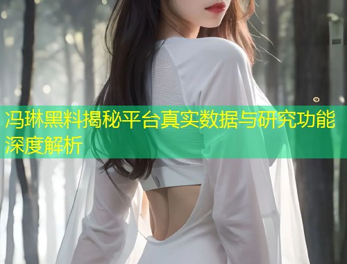 冯琳黑料揭秘平台真实数据与研究功能深度解析  第1张