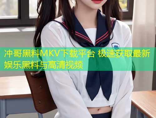 冲哥黑料MKV下载平台 极速获取最新娱乐黑料与高清视频  第1张