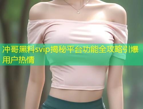 冲哥黑料svip揭秘平台功能全攻略引爆用户热情  第1张