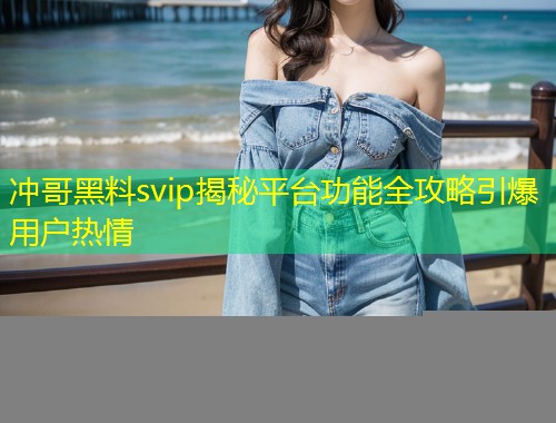 冲哥黑料svip揭秘平台功能全攻略引爆用户热情  第2张