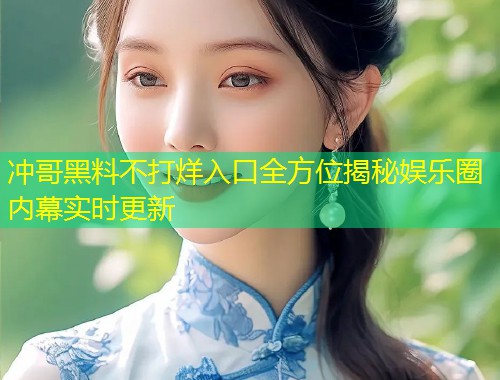 冲哥黑料不打烊入口全方位揭秘娱乐圈内幕实时更新  第1张