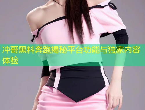 冲哥黑料奔跑揭秘平台功能与独家内容体验  第1张