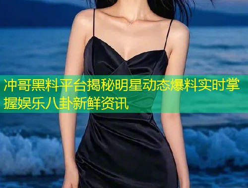 冲哥黑料平台揭秘明星动态爆料实时掌握娱乐八卦新鲜资讯  第1张
