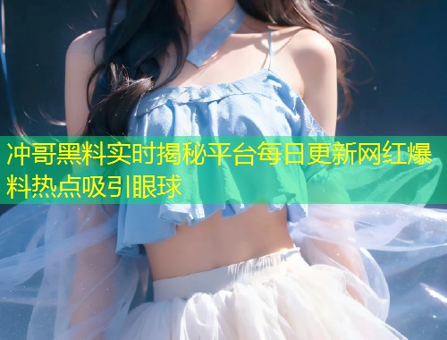 冲哥黑料实时揭秘平台每日更新网红爆料热点吸引眼球  第1张