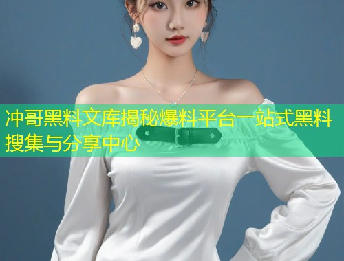 冲哥黑料文库揭秘爆料平台一站式黑料搜集与分享中心  第2张