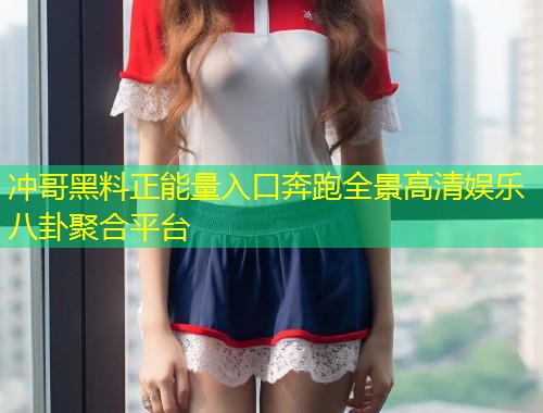 冲哥黑料正能量入口奔跑全景高清娱乐八卦聚合平台  第1张