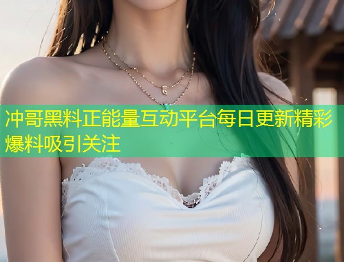 冲哥黑料正能量互动平台每日更新精彩爆料吸引关注  第1张