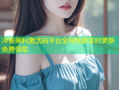 冲哥黑料激活码平台全网独家实时更新免费领取  第1张