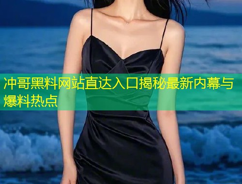冲哥黑料网站直达入口揭秘最新内幕与爆料热点  第1张