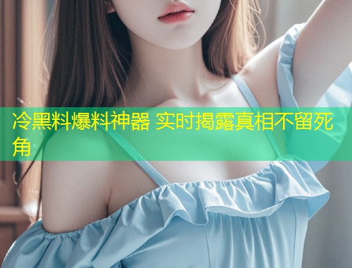 冷黑料爆料神器 实时揭露真相不留死角  第1张