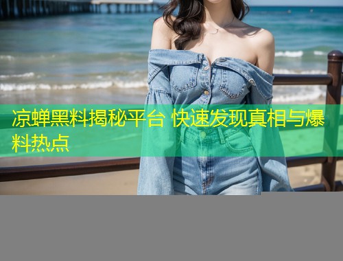 凉蝉黑料揭秘平台 快速发现真相与爆料热点  第1张