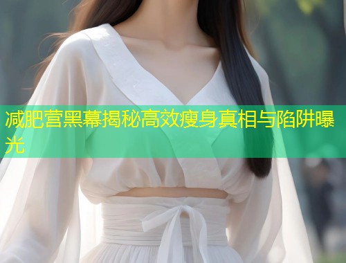 减肥营黑幕揭秘高效瘦身真相与陷阱曝光  第1张