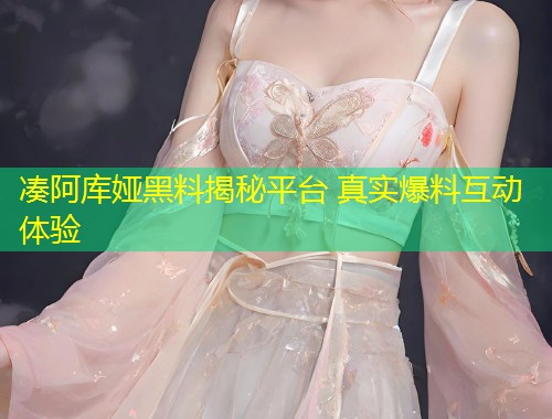 凑阿库娅黑料揭秘平台 真实爆料互动体验  第1张