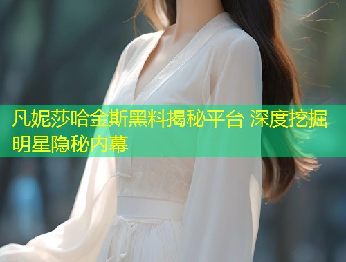 凡妮莎哈金斯黑料揭秘平台 深度挖掘明星隐秘内幕  第2张