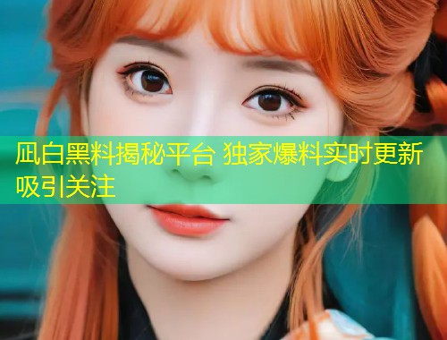 凪白黑料揭秘平台 独家爆料实时更新吸引关注  第1张