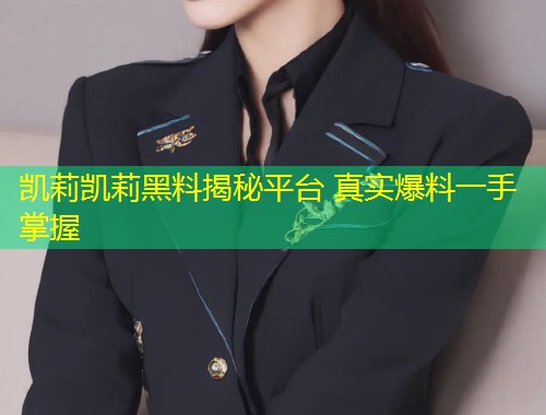 凯莉凯莉黑料揭秘平台 真实爆料一手掌握  第1张