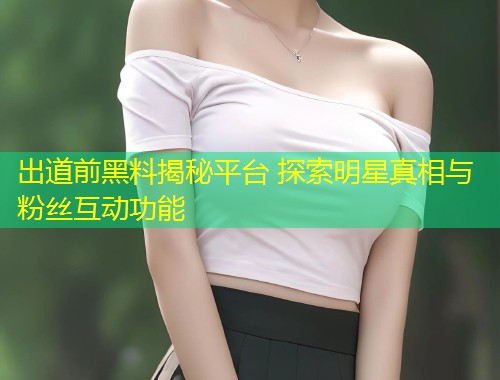 出道前黑料揭秘平台 探索明星真相与粉丝互动功能  第1张